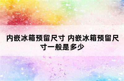 内嵌冰箱预留尺寸 内嵌冰箱预留尺寸一般是多少